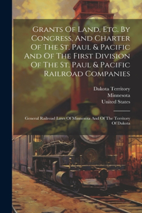 Grants Of Land, Etc. By Congress, And Charter Of The St. Paul & Pacific And Of The First Division Of The St. Paul & Pacific Railroad Companies