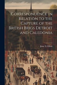 Correspondence in Relation to the Capture of the British Brigs Detroit and Caledonia