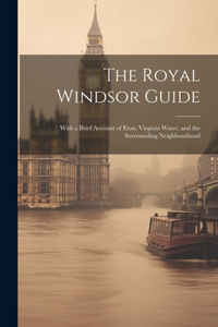 Royal Windsor Guide: With a Brief Account of Eton, Virginia Water, and the Surrounding Neighbourhood