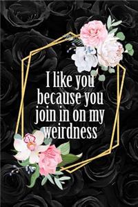I Like You Because You Join In On My Weirdness