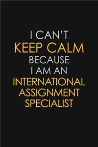 I Can't Keep Calm Because I Am An International Assignment Specialist