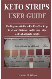 Keto Strips User Guide: The Beginners Guide to Use Keto Test Strips to Measure Ketones Level in your Urine and Get Accurate Results