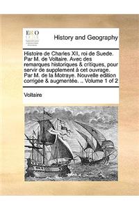 Histoire de Charles XII, Roi de Suede. Par M. de Voltaire. Avec Des Remarques Historiques & Critiques, Pour Servir de Supplement CET Ouvrage. Par M. de La Motraye. Nouvelle Edition Corrige & Augmente. .. Volume 1 of 2