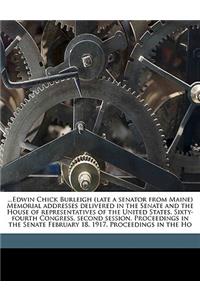 ...Edwin Chick Burleigh (Late a Senator from Maine) Memorial Addresses Delivered in the Senate and the House of Representatives of the United States, Sixty-Fourth Congress, Second Session. Proceedings in the Senate February 18, 1917. Proceedings in