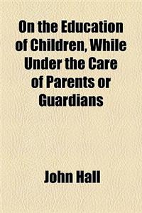 On the Education of Children, While Under the Care of Parents or Guardians