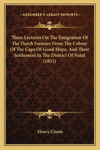 Three Lectures On The Emigration Of The Dutch Farmers From The Colony Of The Cape Of Good Hope, And Their Settlement In The District Of Natal (1852)