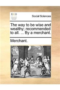 The Way to Be Wise and Wealthy; Recommended to All. ... by a Merchant.