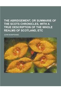 The Abridgement, or Summarie of the Scots Chronicles, with a True Description of the Whole Realms of Scotland, Etc