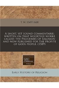 A Short, Yet Sound Commentarie; Written on That Woorthie Worke Called; The Prouerbes of Salomon and Now Published for the Profite of Gods People. (1589)
