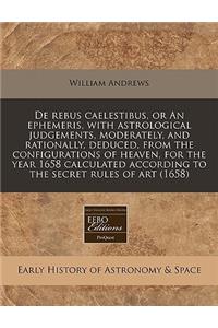 de Rebus Caelestibus, or an Ephemeris, with Astrological Judgements, Moderately, and Rationally, Deduced, from the Configurations of Heaven, for the Year 1658 Calculated According to the Secret Rules of Art (1658)