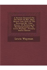 A Sermon Occasion'd by the Death of Mrs. Mary Brown: Late Wife of the Reverend Mr. John Brown, of Kettering in Northamptonshire. by Lewis Wayman