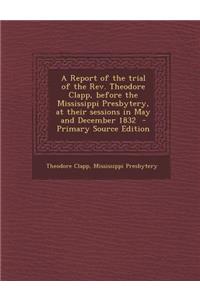 A Report of the Trial of the REV. Theodore Clapp, Before the Mississippi Presbytery, at Their Sessions in May and December 1832