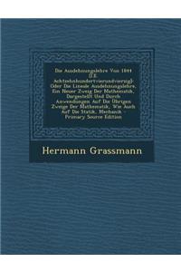 Die Ausdehnungslehre Von 1844 [I.E. Achtzehnhundertvierundvierzig]: Oder Die Lineale Ausdehnungslehre, Ein Neuer Zweig Der Mathematik, Dargestellt Und Durch Anwendungen Auf Die Ubrigen Zweige Der Mathematik, Wie Auch Auf Die Statik, Mechanik