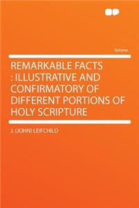 Remarkable Facts: Illustrative and Confirmatory of Different Portions of Holy Scripture: Illustrative and Confirmatory of Different Portions of Holy Scripture