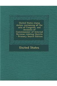 United States Stamp Duties: Containing All the Acts of Congress, and Decisions of Commissioner of Internal Revenue Relating Thereto