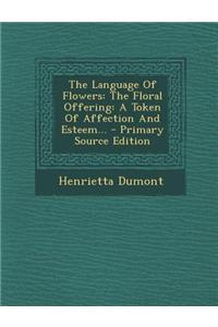 The Language of Flowers: The Floral Offering: A Token of Affection and Esteem... - Primary Source Edition