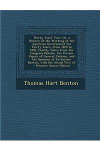 Thirty Years' View: Or, a History of the Working of the American Government for Thirty Years, from 1820 to 1850. Chiefly Taken from the Congress Debates, the Private Papers of General Jackson, and the Speeches of Ex-Senator Benton, with His Actual