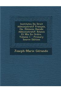 Institutes Du Droit Administratif Francais, Ou, Elemens Ducode Administratif: Reunis Et MIS En Ordre, Volume 1: Reunis Et MIS En Ordre, Volume 1