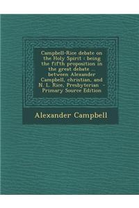 Campbell-Rice Debate on the Holy Spirit: Being the Fifth Proposition in the Great Debate ... Between Alexander Campbell, Christian, and N. L. Rice, Pr