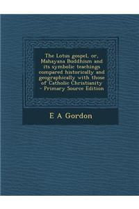 The Lotus Gospel, Or, Mahayana Buddhism and Its Symbolic Teachings Compared Historically and Geographically with Those of Catholic Christianity