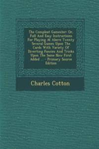 The Compleat Gamester: Or, Full and Easy Instructions for Playing at Above Twenty Several Games Upon the Cards with Variety of Diverting Fanc