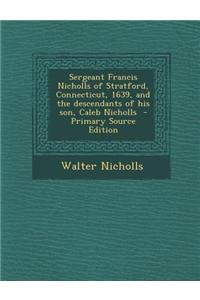 Sergeant Francis Nicholls of Stratford, Connecticut, 1639, and the Descendants of His Son, Caleb Nicholls - Primary Source Edition