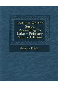 Lectures on the Gospel According to Luke - Primary Source Edition