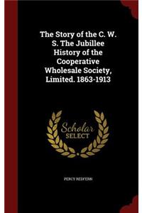 The Story of the C. W. S. the Jubillee History of the Cooperative Wholesale Society, Limited. 1863-1913