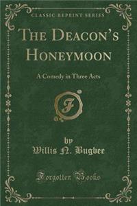 The Deacons Honeymoon: A Comedy in Three Acts (Classic Reprint)