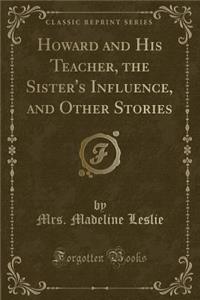Howard and His Teacher, the Sister's Influence, and Other Stories (Classic Reprint)