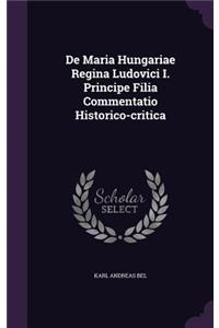 de Maria Hungariae Regina Ludovici I. Principe Filia Commentatio Historico-Critica