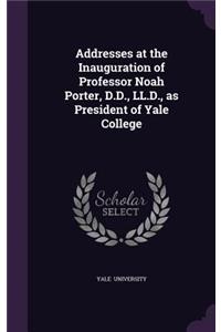 Addresses at the Inauguration of Professor Noah Porter, D.D., LL.D., as President of Yale College