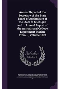 Annual Report of the Secretary of the State Board of Agriculture of the State of Michigan and ... Annual Report of the Agricultural College Experiment Station from ..., Volume 1870