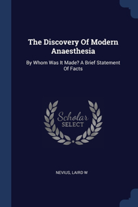 The Discovery Of Modern Anaesthesia: By Whom Was It Made? A Brief Statement Of Facts