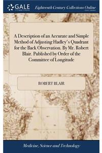 A Description of an Accurate and Simple Method of Adjusting Hadley's Quadrant for the Back Observation. by Mr. Robert Blair. Published by Order of the Committee of Longitude