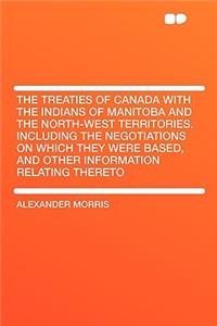The Treaties of Canada with the Indians of Manitoba and the North-West Territories. Including the Negotiations on Which They Were Based, and Other Information Relating Thereto