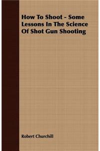 How To Shoot - Some Lessons In The Science Of Shot Gun Shooting