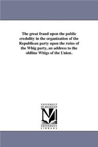 The great fraud upon the public credulity in the organization of the Republican party upon the ruins of the Whig party, an address to the oldline Whigs of the Union.