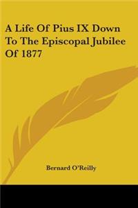 Life Of Pius IX Down To The Episcopal Jubilee Of 1877