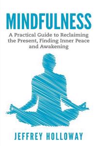 Mindfulness: A Practical Guide to Reclaiming the Present, Finding Inner Peace and Awakening