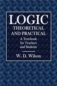 Logic, Theoretical and Practical: A Text-book for Teachers and Students