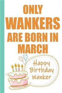 Only Wankers are Born in March Happy Birthday Wanker