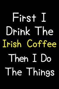 First I Drink The Irish Coffee Then I Do The Things