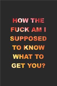 How The Fuck Am I Supposed To Know What To Get You?