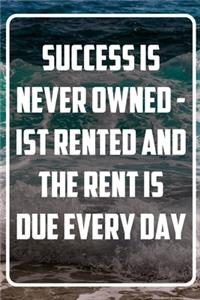 Success is never owned - Ist Rented and the Rent is due every day