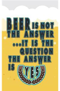Beer Is Not the Answer. It Is the Question. the Answer Is Yes
