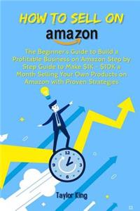 How to Sell on Amazon: The Beginner's Guide to Build a Profitable Business on Amazon Step by Step Guide to Make $1k - $10k a Month Selling Your Own Products on Amazon with Proven Strategies