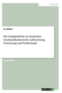 Satzgliedlehre im deutschen Grammatikunterricht. Aufbereitung, Umsetzung und Problematik