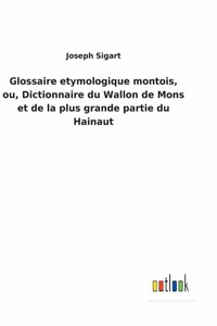 Glossaire etymologique montois, ou, Dictionnaire du Wallon de Mons et de la plus grande partie du Hainaut