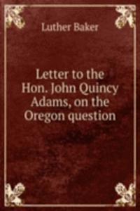 Letter to the Hon. John Quincy Adams, on the Oregon question